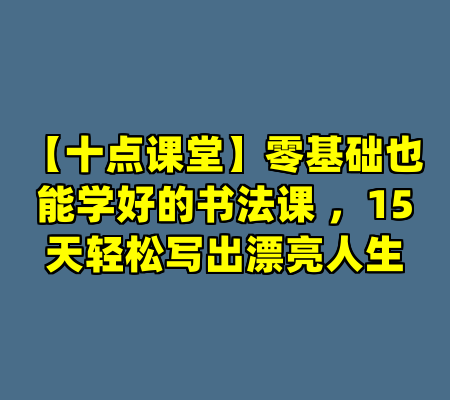 【十点课堂】零基础也能学好的书法课 ，15天轻松写出漂亮人生