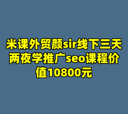 米课外贸颜sir线下三天两夜学推广seo课程价值10800元