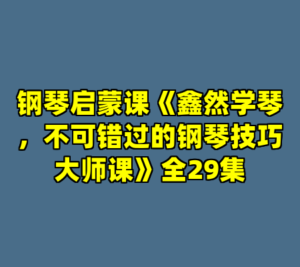 钢琴启蒙课《鑫然学琴，不可错过的钢琴技巧大师课》全29集-cc资源站