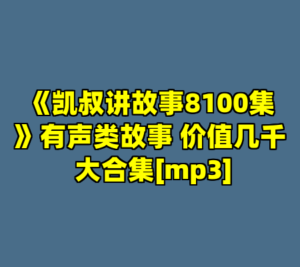 《凯叔讲故事8100集》有声类故事 价值几千 大合集[mp3]-cc资源站