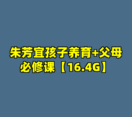 朱芳宜孩子养育+父母必修课【16.4G】