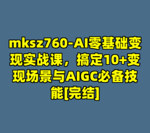 mksz760-AI零基础变现实战课，搞定10+变现场景与AIGC必备技能[完结]-cc资源站