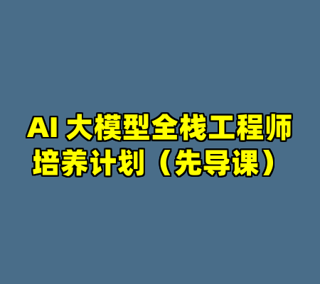 AI 大模型全栈工程师培养计划（先导课）