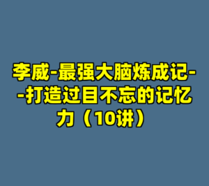 李威-最强大脑炼成记--打造过目不忘的记忆力（10讲）-cc资源站