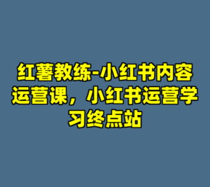 红薯教练-小红书内容运营课，小红书运营学习终点站-cc资源站