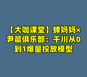 【大咖课堂】蝉妈妈×尹晨俱乐部：千川从0到1爆量投放模型-cc资源站