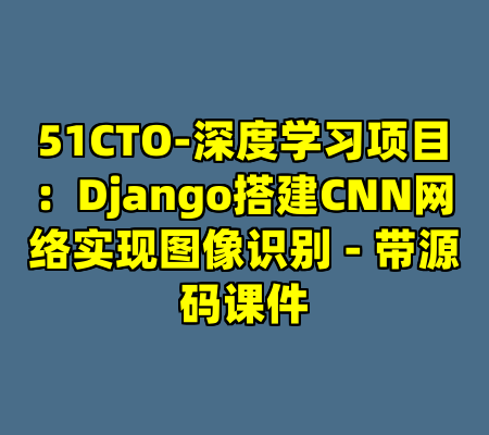 51CTO-深度学习项目：Django搭建CNN网络实现图像识别 - 带源码课件