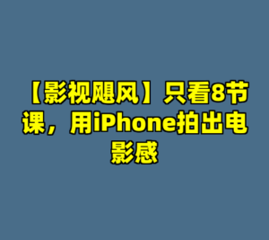 【影视飓风】只看8节课，用iPhone拍出电影感-cc资源站