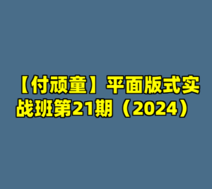 【付顽童】平面版式实战班第21期（2024）-cc资源站