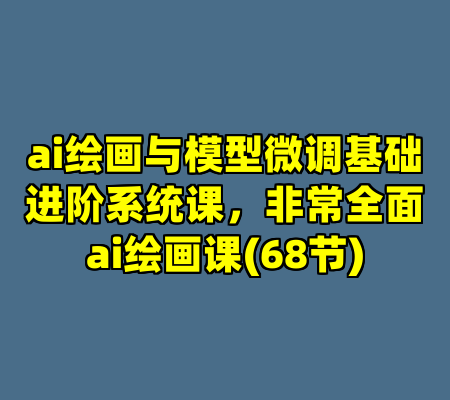 ai绘画与模型微调基础进阶系统课，非常全面ai绘画课(68节)