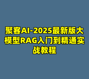 聚客AI-2025最新版大模型RAG入门到精通实战教程-cc资源站