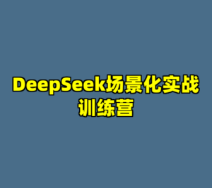 DeepSeek场景化实战训练营-cc资源站