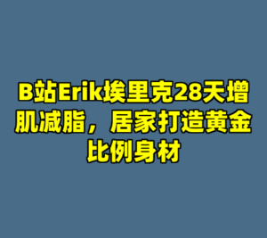 B站Erik埃里克28天增肌减脂，居家打造黄金比例身材-cc资源站