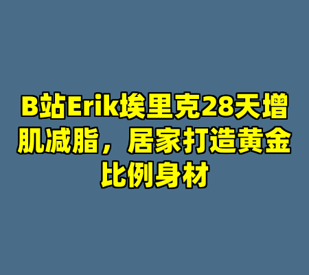 B站Erik埃里克28天增肌减脂，居家打造黄金比例身材