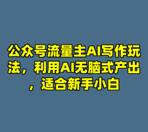 公众号流量主AI写作玩法，利用AI无脑式产出，适合新手小白-cc资源站
