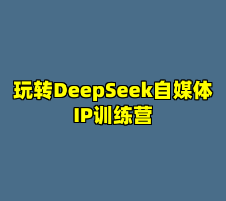 玩转DeepSeek自媒体IP训练营