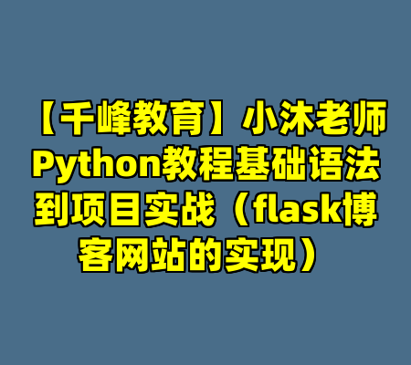 【千峰教育】小沐老师Python教程基础语法到项目实战（flask博客网站的实现）