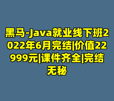 黑马-Java就业线下班2022年6月完结|价值22999元|课件齐全|完结无秘