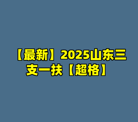【最新】2025山东三支一扶【超格】