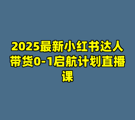 2025最新小红书达人带货0-1启航计划直播课