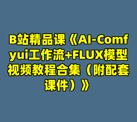 B站精品课《AI-Comfyui工作流+FLUX模型视频教程合集（附配套课件）》