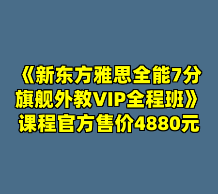 《新东方雅思全能7分旗舰外教VIP全程班》课程官方售价4880元