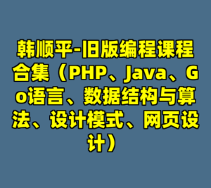 韩顺平-旧版编程课程合集（PHP、Java、Go语言、数据结构与算法、设计模式、网页设计）-cc资源站