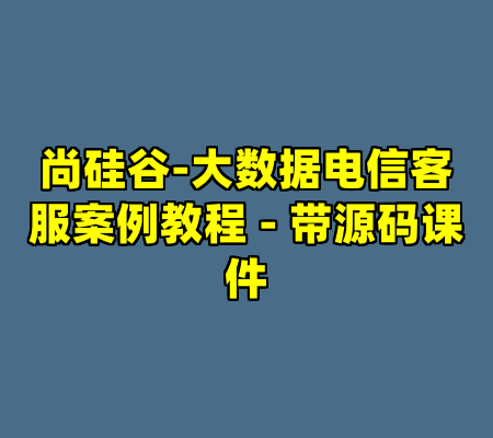 尚硅谷-大数据电信客服案例教程 - 带源码课件