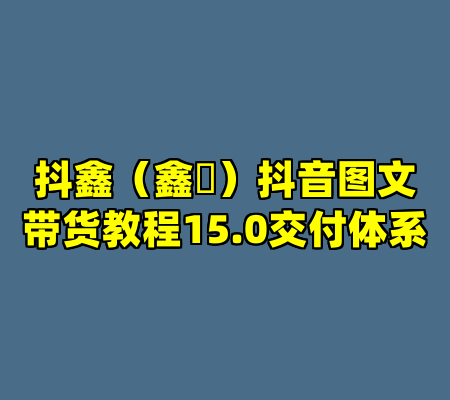 抖鑫（鑫華）抖音图文带货教程15.0交付体系
