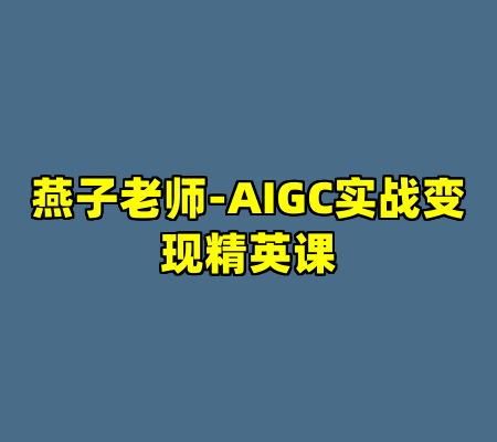 燕子老师-AIGC实战变现精英课