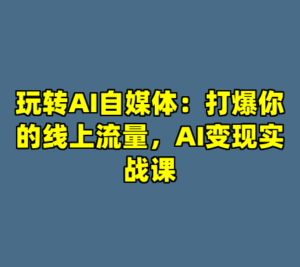 玩转AI自媒体：打爆你的线上流量，AI变现实战课-cc资源站