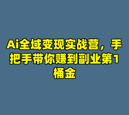 Ai全域变现实战营，手把手带你赚到副业第1桶金