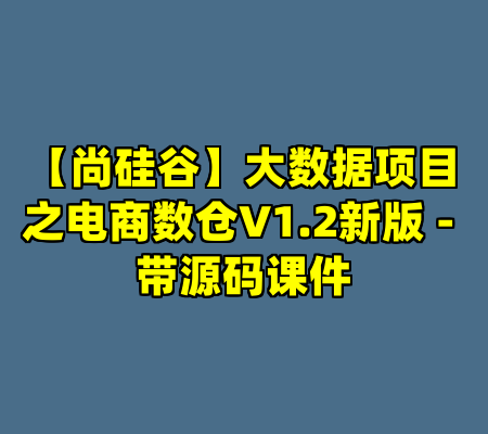 【尚硅谷】大数据项目之电商数仓V1.2新版 - 带源码课件
