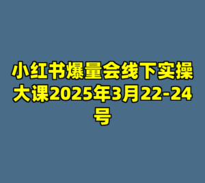 小红书爆量会线下实操大课2025年3月22-24号-cc资源站