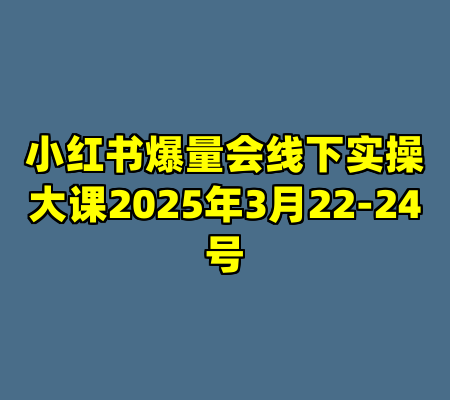 小红书爆量会线下实操大课2025年3月22-24号