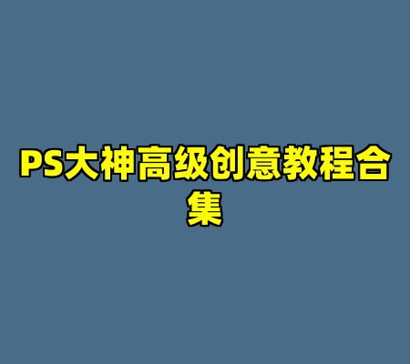 PS大神高级创意教程合集