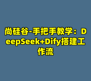 尚硅谷-手把手教学：DeepSeek+Dify搭建工作流-cc资源站