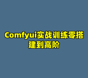 Comfyui实战训练零搭建到高阶-cc资源站