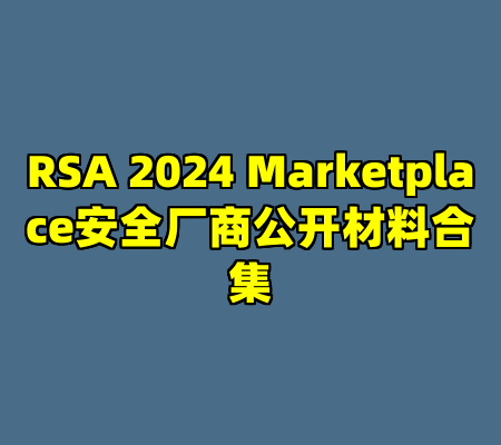 RSA 2024 Marketplace安全厂商公开材料合集