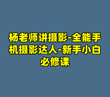 杨老师讲摄影-全能手机摄影达人-新手小白必修课