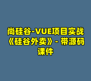 尚硅谷-VUE项目实战《硅谷外卖》- 带源码课件-cc资源站