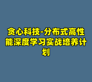 贪心科技-分布式高性能深度学习实战培养计划-cc资源站