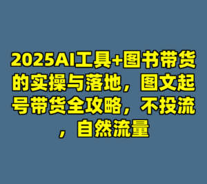 2025AI工具+图书带货的实操与落地，图文起号带货全攻略，不投流，自然流量-cc资源站
