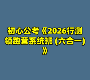 初心公考《2026行测领跑营系统班 (六合一) 》-cc资源站