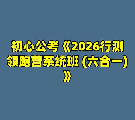 初心公考《2026行测领跑营系统班 (六合一) 》