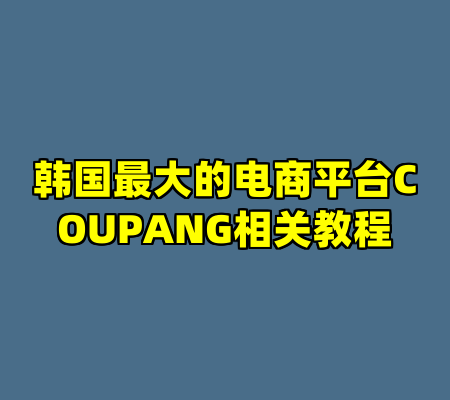 韩国最大的电商平台COUPANG相关教程