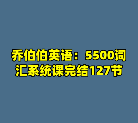 乔伯伯英语：5500词汇系统课完结127节