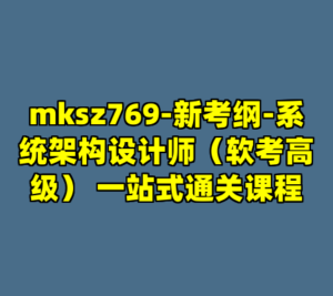 mksz769-新考纲-系统架构设计师(软考高级) 一站式通关课程-cc资源站