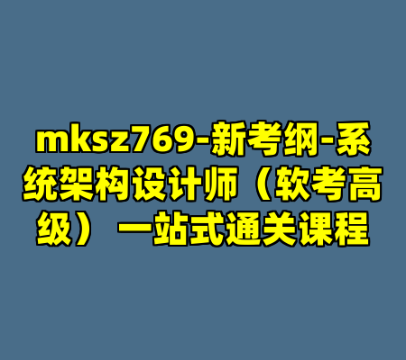 mksz769-新考纲-系统架构设计师(软考高级) 一站式通关课程