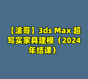 【波哥】3ds Max 超写实家具建模（2024年结课）-cc资源站
